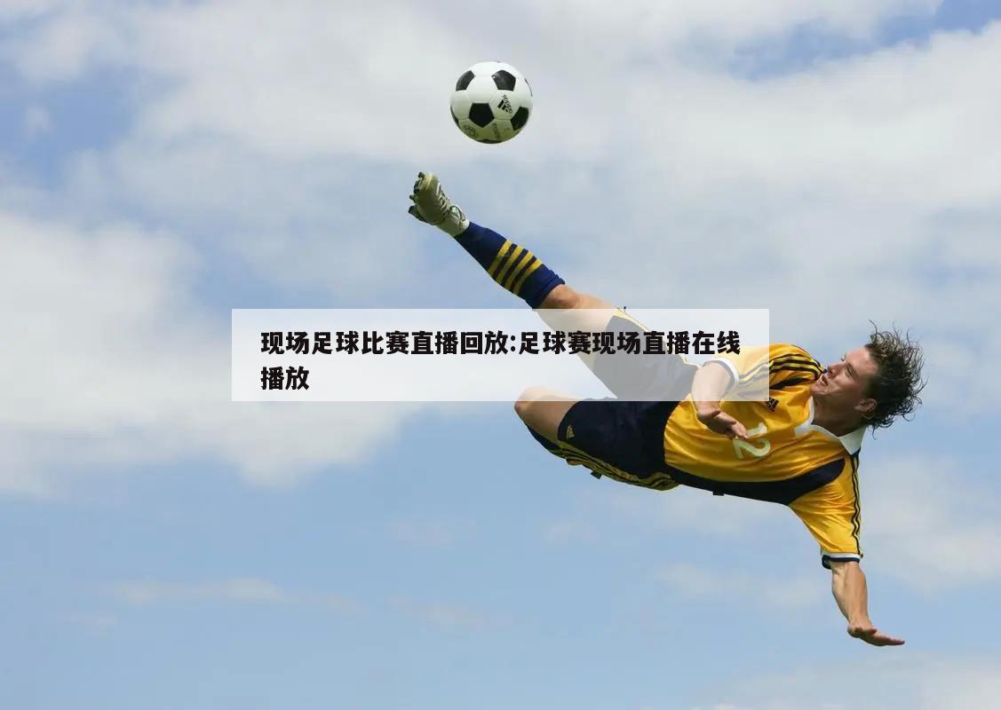 足球比賽直播，現(xiàn)代體育的盛宴與狂歡，足球比賽直播，現(xiàn)代體育的盛宴與激情狂歡